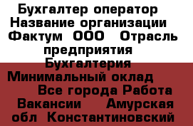 Бухгалтер-оператор › Название организации ­ Фактум, ООО › Отрасль предприятия ­ Бухгалтерия › Минимальный оклад ­ 15 000 - Все города Работа » Вакансии   . Амурская обл.,Константиновский р-н